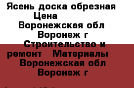 Ясень доска обрезная › Цена ­ 15 000 - Воронежская обл., Воронеж г. Строительство и ремонт » Материалы   . Воронежская обл.,Воронеж г.